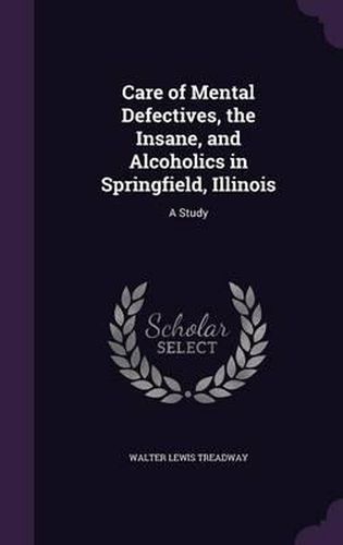 Cover image for Care of Mental Defectives, the Insane, and Alcoholics in Springfield, Illinois: A Study