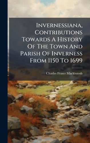 Cover image for Invernessiana, Contributions Towards A History Of The Town And Parish Of Inverness From 1150 To 1699
