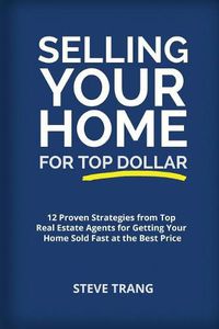 Cover image for Selling Your Home for Top Dollar: 12 Proven Strategies from Top Real Estate Agents for Getting Your Home Sold Fast at the Best Price