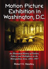 Cover image for Motion Picture Exhibition in Washington, D.C.: An Illustrated History of Parlors, Palaces and Multiplexes in the Metropolitan Area, 1894-1997