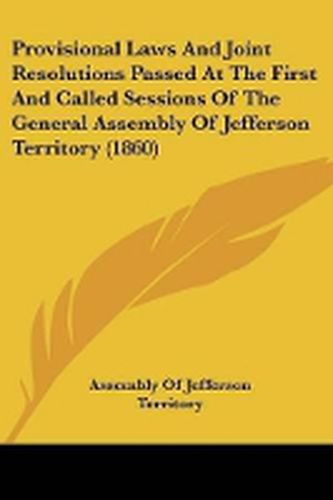 Cover image for Provisional Laws And Joint Resolutions Passed At The First And Called Sessions Of The General Assembly Of Jefferson Territory (1860)