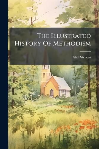 Cover image for The Illustrated History of Methodism: Being an Account of the Wesleys, Their Contemporaries and Their Times, and the Origin and Progress of Methodism ....