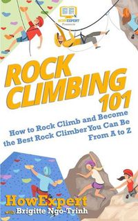 Cover image for Rock Climbing 101: How to Rock Climb and Become the Best Rock Climber You Can Be From A to Z