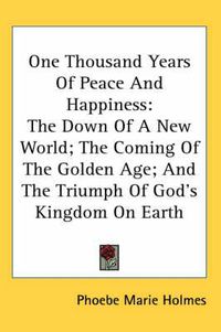 Cover image for One Thousand Years of Peace and Happiness: The Down of a New World; The Coming of the Golden Age; And the Triumph of God's Kingdom on Earth