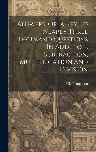 Cover image for Answers, Or, A Key To Nearly Three Thousand Questions In Addition, Subtraction, Multiplication And Division