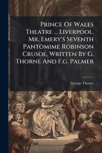 Cover image for Prince Of Wales Theatre ... Liverpool. Mr. Emery's Seventh Pantomime Robinson Crusoe, Written By G. Thorne And F.g. Palmer