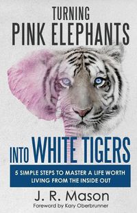 Cover image for Turning Pink Elephants Into White Tigers: 5 Simple Steps to Master a Life Worth Living from the Inside Out