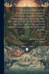 Cover image for Select Notes on the International Sabbath School Lessons for 1877. Explanatory, Illustrative, and Practical, With Maps and Table of the Signification and Pronunciation of Proper Names