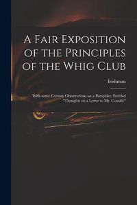 Cover image for A Fair Exposition of the Principles of the Whig Club: With Some Cursory Observations on a Pamphlet, Entitled Thoughts on a Letter to Mr. Conolly