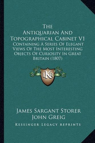 The Antiquarian and Topographical Cabinet V1: Containing a Series of Elegant Views of the Most Interesting Objects of Curiosity in Great Britain (1807)