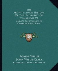 Cover image for The Architectural History of the University of Cambridge V1: And of the Colleges of Cambridge and Eton