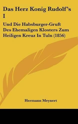 Das Herz Konig Rudolf's I: Und Die Habsburger-Gruft Des Ehemaligen Klosters Zum Heiligen Kreuz in Tuln (1856)