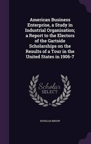 Cover image for American Business Enterprise, a Study in Industrial Organisation; A Report to the Electors of the Gartside Scholarships on the Results of a Tour in the United States in 1906-7