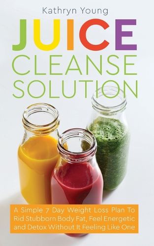 Cover image for Juice Cleanse Solution: A Simple 7 Day Weight Loss Plan to Rid Stubborn Body Fat, Feel Energetic, and Detox Without Feeling Like You're on a Diet