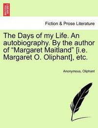 Cover image for The Days of My Life. an Autobiography. by the Author of  Margaret Maitland  [I.E. Margaret O. Oliphant], Etc. Vol. I.