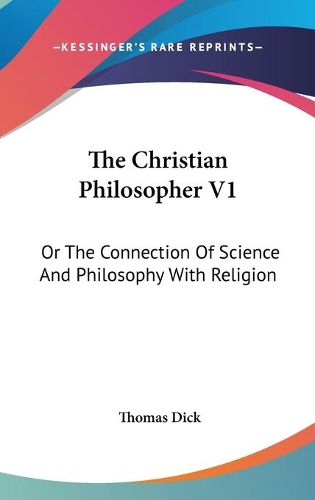 Cover image for The Christian Philosopher V1: Or the Connection of Science and Philosophy with Religion