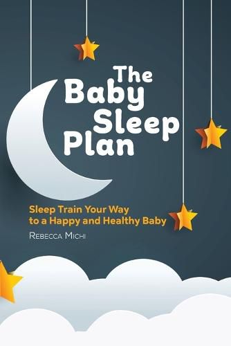 Cover image for The Baby Sleep Plan: Sleep Train Your Way to a Happy and Healthy Baby