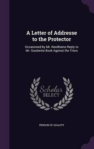 Cover image for A Letter of Addresse to the Protector: Occasioned by Mr. Needhams Reply to Mr. Goodwins Book Against the Triers