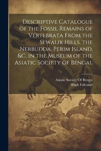 Cover image for Descriptive Catalogue of the Fossil Remains of Vertebrata From the Sewalik Hills, the Nerbudda, Perim Island, &c. in the Museum of the Asiatic Society of Bengal