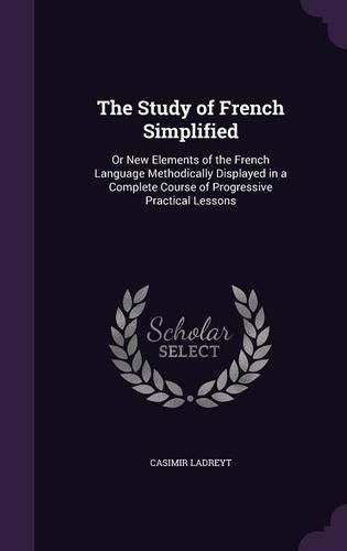 Cover image for The Study of French Simplified: Or New Elements of the French Language Methodically Displayed in a Complete Course of Progressive Practical Lessons