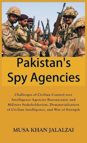 Cover image for Pakistan's Spy Agencies: Challenges of Civilian Control over Intelligence Agencies Bureaucratic and Military Stakeholderism, Dematerialization of Civilian Intelligence, and War of Strength