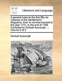 Cover image for A General Index to the First Fifty-Six Volumes of the Gentleman's Magazine, from Its Commencement in the Year 1731, to the End of 1786. Compiled by Samuel Ayscough, ... Volume 2 of 2