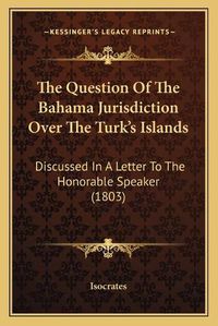 Cover image for The Question of the Bahama Jurisdiction Over the Turk's Islands: Discussed in a Letter to the Honorable Speaker (1803)