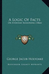 Cover image for A Logic of Facts: Or Everyday Reasoning (1866)