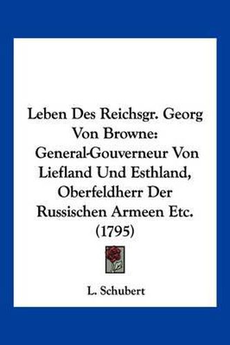 Cover image for Leben Des Reichsgr. Georg Von Browne: General-Gouverneur Von Liefland Und Esthland, Oberfeldherr Der Russischen Armeen Etc. (1795)