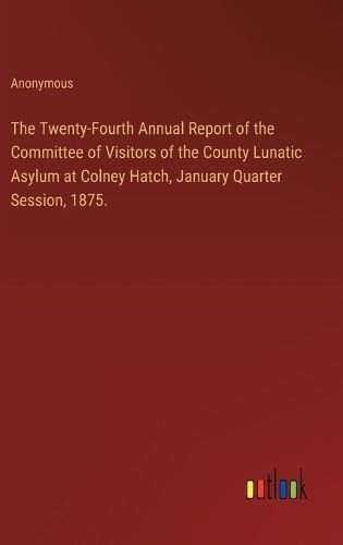 Cover image for The Twenty-Fourth Annual Report of the Committee of Visitors of the County Lunatic Asylum at Colney Hatch, January Quarter Session, 1875.