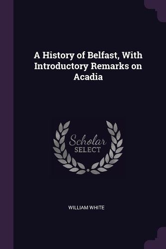Cover image for A History of Belfast, With Introductory Remarks on Acadia