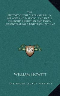 Cover image for The History of the Supernatural in All Ages and Nations, and in All Churches Christian and Pagan Demonstrating a Universal Faith V2