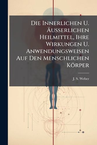 Cover image for Die Innerlichen U. AEusserlichen Heilmittel, Ihre Wirkungen U. Anwendungsweisen Auf Den Menschlichen Koerper