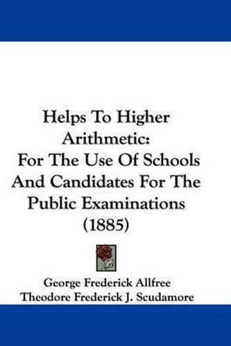 Cover image for Helps to Higher Arithmetic: For the Use of Schools and Candidates for the Public Examinations (1885)