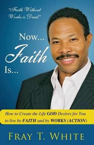 Cover image for Now... Faith Is...: How to Create the Life God Desires for You to Live by Faith and by Works (Action)