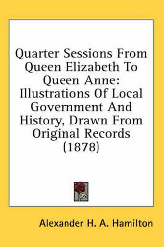 Cover image for Quarter Sessions from Queen Elizabeth to Queen Anne: Illustrations of Local Government and History, Drawn from Original Records (1878)