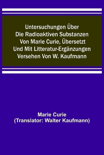 Cover image for Untersuchungen ueber die radioaktiven Substanzen von Marie Curie, uebersetzt und mit Litteratur-Ergaenzungen versehen von W. Kaufmann