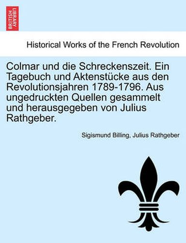 Cover image for Colmar Und Die Schreckenszeit. Ein Tagebuch Und Aktenstucke Aus Den Revolutionsjahren 1789-1796. Aus Ungedruckten Quellen Gesammelt Und Herausgegeben Von Julius Rathgeber.