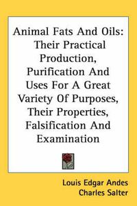 Cover image for Animal Fats and Oils: Their Practical Production, Purification and Uses for a Great Variety of Purposes, Their Properties, Falsification and Examination