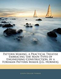 Cover image for Pattern Making, a Practical Treatise Embracing the Main Types of Engineering Construction, by a Foreman Pattern Maker [J.G. Horner].