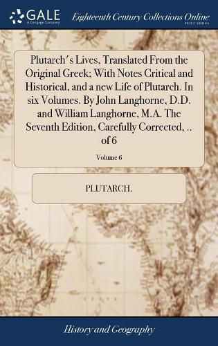 Plutarch's Lives, Translated From the Original Greek; With Notes Critical and Historical, and a new Life of Plutarch. In six Volumes. By John Langhorne, D.D. and William Langhorne, M.A. The Seventh Edition, Carefully Corrected, .. of 6; Volume 6