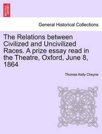 Cover image for The Relations Between Civilized and Uncivilized Races. a Prize Essay Read in the Theatre, Oxford, June 8, 1864