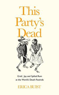 Cover image for This Party's Dead: Grief, Joy and Spilled Rum at the World's Death Festivals