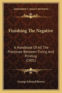 Cover image for Finishing the Negative: A Handbook of All the Processes Between Fixing and Printing (1901)