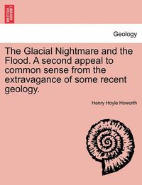 Cover image for The Glacial Nightmare and the Flood. a Second Appeal to Common Sense from the Extravagance of Some Recent Geology. Vol. I.