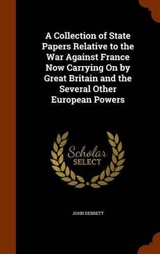 A Collection of State Papers Relative to the War Against France Now Carrying on by Great Britain and the Several Other European Powers