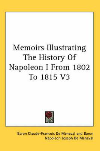 Cover image for Memoirs Illustrating The History Of Napoleon I From 1802 To 1815 V3