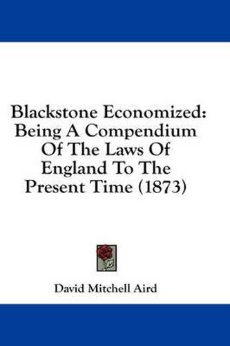 Blackstone Economized: Being a Compendium of the Laws of England to the Present Time (1873)