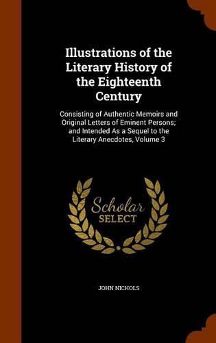 Cover image for Illustrations of the Literary History of the Eighteenth Century: Consisting of Authentic Memoirs and Original Letters of Eminent Persons; And Intended as a Sequel to the Literary Anecdotes, Volume 3