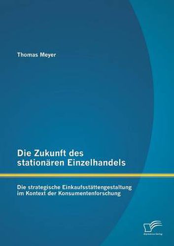 Die Zukunft des stationaren Einzelhandels: Die strategische Einkaufsstattengestaltung im Kontext der Konsumentenforschung